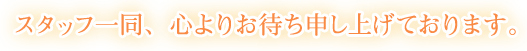 スタッフ一同、心よりお待ち申し上げております。